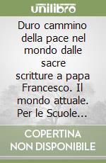 Duro cammino della pace nel mondo dalle sacre scritture a papa Francesco. Il mondo attuale. Per le Scuole superiori (Il) libro