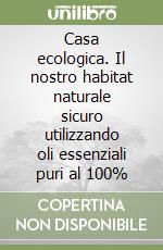 Casa ecologica. Il nostro habitat naturale sicuro utilizzando oli essenziali puri al 100% libro