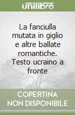 La fanciulla mutata in giglio e altre ballate romantiche. Testo ucraino a fronte