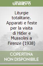 Liturgie totalitarie. Apparati e feste per la visita di Hitler e Mussolini a Firenze (1938) libro