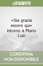 «Sia grazia essere qui» intorno a Mario Luzi libro