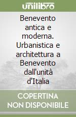 Benevento antica e moderna. Urbanistica e architettura a Benevento dall'unità d'Italia libro