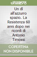 Un dì all'azzurro spazio. La Resistenza 60 anni dopo nei ricordi di Antonio Timossi libro
