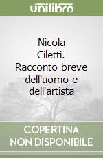 Nicola Ciletti. Racconto breve dell'uomo e dell'artista