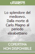 Lo splendore del medioevo. Dalla morte di Carlo Magno al periodo elisabettiano