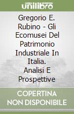 Gregorio E. Rubino - Gli Ecomusei Del Patrimonio Industriale In Italia. Analisi E Prospettive libro