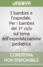 I bambini e l'ospedale. Per i bambini del 1º ciclo sul tema dell'ospedalizzazione pediatrica libro