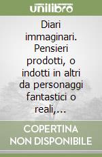 Diari immaginari. Pensieri prodotti, o indotti in altri da personaggi fantastici o reali, specifici o generici libro