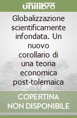 Globalizzazione scientificamente infondata. Un nuovo corollario di una teoria economica post-tolemaica libro