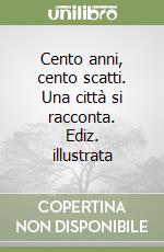 Cento anni, cento scatti. Una città si racconta. Ediz. illustrata libro