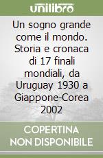 Un sogno grande come il mondo. Storia e cronaca di 17 finali mondiali, da Uruguay 1930 a Giappone-Corea 2002 libro