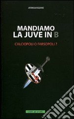 Mandiamo la Juve in B. Calciopoli o farsopoli? libro