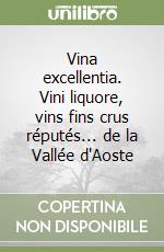 Vina excellentia. Vini liquore, vins fins crus réputés... de la Vallée d'Aoste