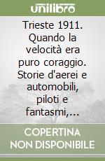 Trieste 1911. Quando la velocità era puro coraggio. Storie d'aerei e automobili, piloti e fantasmi, amore e morte libro