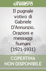 Il pugnale votivo di Gabriele D'Annunzio. Orazioni e messaggi fiumani (1921-1931)