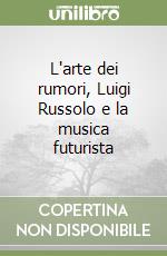 L'arte dei rumori, Luigi Russolo e la musica futurista libro