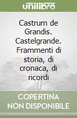 Castrum de Grandis. Castelgrande. Frammenti di storia, di cronaca, di ricordi