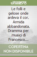 Le folli e gelose onde ardeva il cor. Armida abbandonata. Dramma per musici di Francesco Saverio De Rogatis