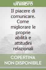 Il piacere di comunicare. Come migliorare le proprie abilità e attitudini relazionali libro