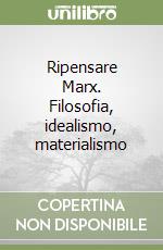 Ripensare Marx. Filosofia, idealismo, materialismo