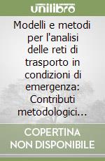 Modelli e metodi per l'analisi delle reti di trasporto in condizioni di emergenza: Contributi metodologici ed applicativi