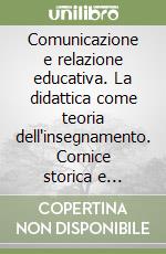 Comunicazione e relazione educativa. La didattica come teoria dell'insegnamento. Cornice storica e comparazione modelli d'apprendimento libro