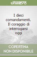 I dieci comandamenti. Il coraggio di interrogarsi oggi libro