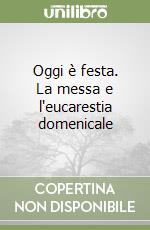 Oggi è festa. La messa e l'eucarestia domenicale libro