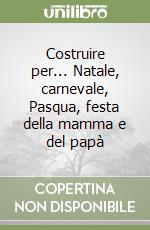 Costruire per... Natale, carnevale, Pasqua, festa della mamma e del papà libro