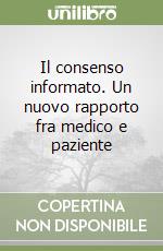 Il consenso informato. Un nuovo rapporto fra medico e paziente libro