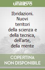 Ibridazioni. Nuovi territori della scienza e della tecnica, dell'arte, della mente libro