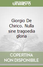 Giorgio De Chirico. Nulla sine tragoedia gloria