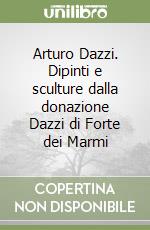 Arturo Dazzi. Dipinti e sculture dalla donazione Dazzi di Forte dei Marmi libro usato