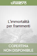 L'immortalità per frammenti