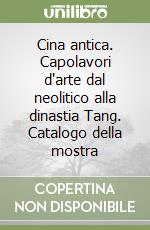 Cina antica. Capolavori d'arte dal neolitico alla dinastia Tang. Catalogo della mostra libro