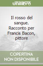 Il rosso del sangue. Racconto per Francis Bacon, pittore libro