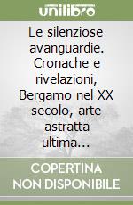 Le silenziose avanguardie. Cronache e rivelazioni, Bergamo nel XX secolo, arte astratta ultima frontiera libro