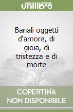 Banali oggetti d'amore, di gioia, di tristezza e di morte libro