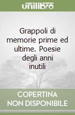 Grappoli di memorie prime ed ultime. Poesie degli anni inutili libro