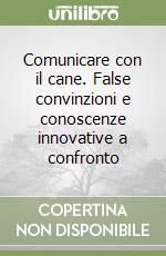 Comunicare con il cane. False convinzioni e conoscenze innovative a confronto