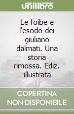 Le foibe e l'esodo dei giuliano dalmati. Una storia rimossa. Ediz. illustrata libro