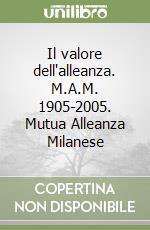 Il valore dell'alleanza. M.A.M. 1905-2005. Mutua Alleanza Milanese