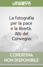 La fotografia per la pace e la libertà. Atti del Convegno libro