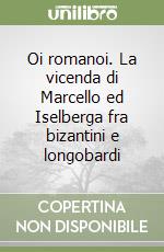 Oi romanoi. La vicenda di Marcello ed Iselberga fra bizantini e longobardi libro