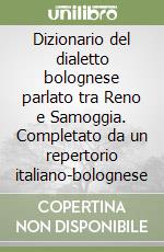 Dizionario del dialetto bolognese parlato tra Reno e Samoggia. Completato da un repertorio italiano-bolognese libro