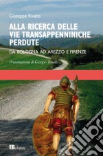 Alla ricerca delle vie transappenniniche perdute. Da Bologna ad Arezzo e Firenze libro