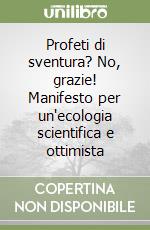 Profeti di sventura? No, grazie! Manifesto per un'ecologia scientifica e ottimista libro