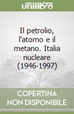 Il petrolio, l'atomo e il metano. Italia nucleare (1946-1997) libro