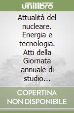 Attualità del nucleare. Energia e tecnologia. Atti della Giornata annuale di studio dell'Associazione italiana nucleare (Roma, 23 novembre 1999) libro