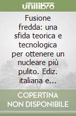 Fusione fredda: una sfida teorica e tecnologica per ottenere un nucleare più pulito. Ediz. italiana e inglese. Con CD-ROM libro